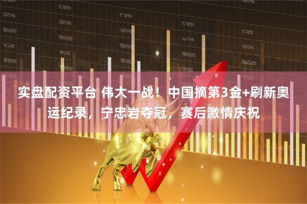 实盘配资平台 伟大一战！中国摘第3金+刷新奥运纪录，宁忠岩夺冠，赛后激情庆祝