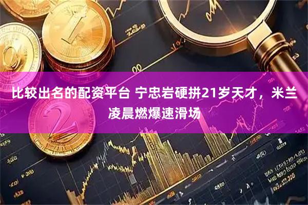 比较出名的配资平台 宁忠岩硬拼21岁天才，米兰凌晨燃爆速滑场