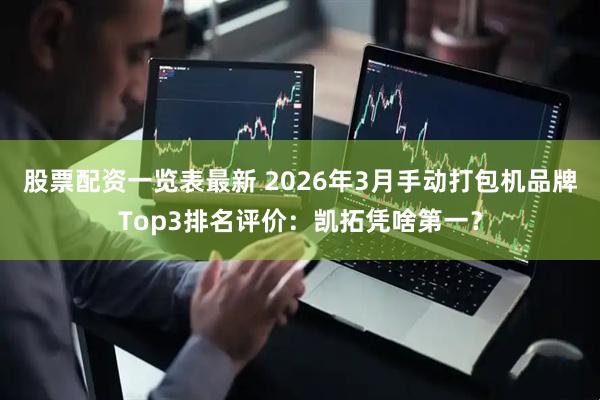 股票配资一览表最新 2026年3月手动打包机品牌Top3排名评价：凯拓凭啥第一？