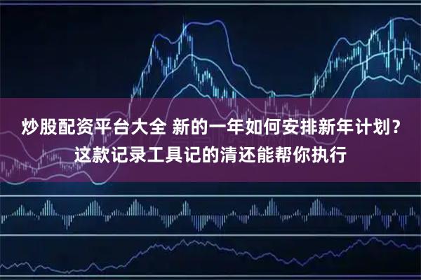 炒股配资平台大全 新的一年如何安排新年计划？这款记录工具记的清还能帮你执行