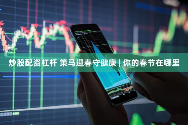 炒股配资杠杆 策马迎春守健康 | 你的春节在哪里