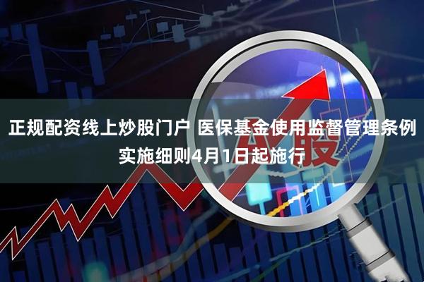 正规配资线上炒股门户 医保基金使用监督管理条例实施细则4月1日起施行