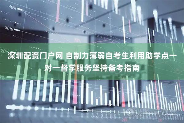 深圳配资门户网 自制力薄弱自考生利用助学点一对一督学服务坚持备考指南