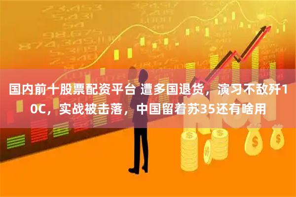 国内前十股票配资平台 遭多国退货，演习不敌歼10C，实战被击落，中国留着苏35还有啥用