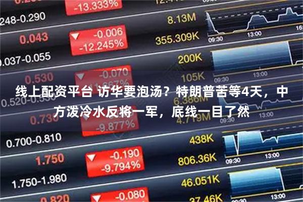 线上配资平台 访华要泡汤?特朗普苦等4天,中方泼冷水反将一军,底线一目了然