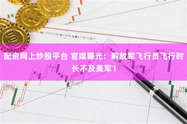 配资网上炒股平台 官媒曝光：解放军飞行员飞行时长不及美军1