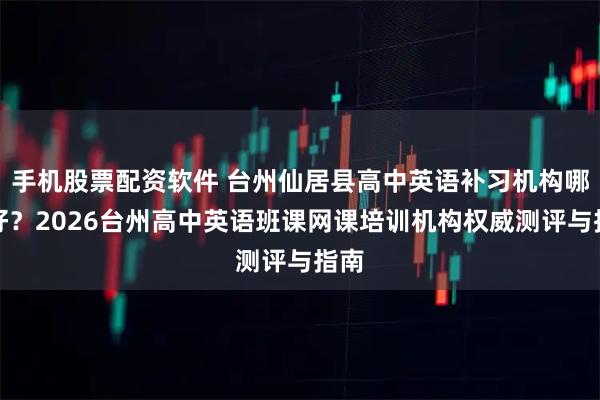 手机股票配资软件 台州仙居县高中英语补习机构哪里好？2026台州高中英语班课网课培训机构权威测评与指南