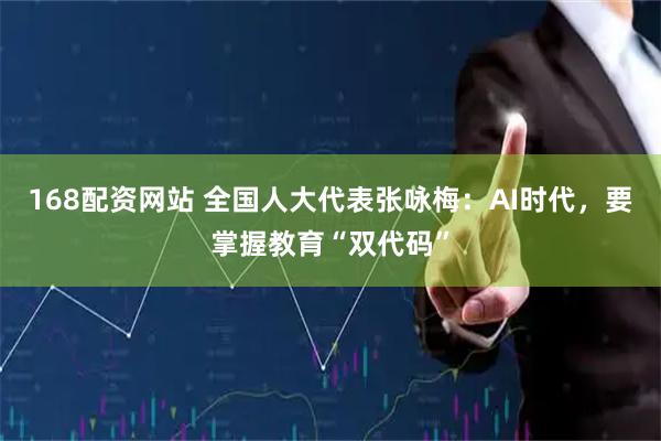168配资网站 全国人大代表张咏梅：AI时代，要掌握教育“双代码”