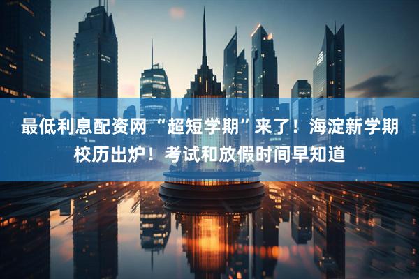 最低利息配资网 “超短学期”来了！海淀新学期校历出炉！考试和放假时间早知道