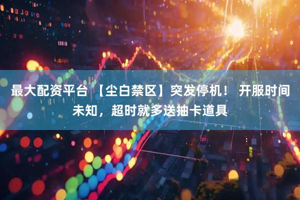 最大配资平台 【尘白禁区】突发停机！ 开服时间未知，超时就多送抽卡道具