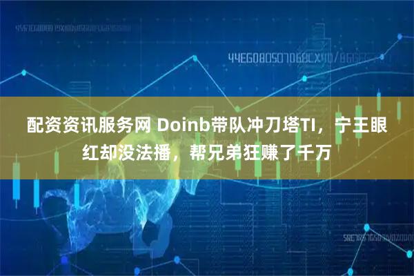 配资资讯服务网 Doinb带队冲刀塔TI，宁王眼红却没法播，帮兄弟狂赚了千万