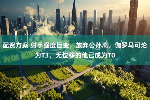 配资方案 射手强度巨变,放弃公孙离,伽罗马可沦为T3,无位移的他已成为T0