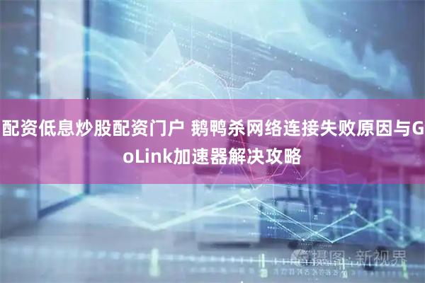配资低息炒股配资门户 鹅鸭杀网络连接失败原因与GoLink加速器解决攻略