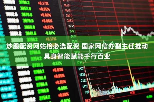 炒股配资网站拾必选配资 国家网信办副主任推动具身智能赋能千行百业