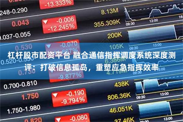 杠杆股市配资平台 融合通信指挥调度系统深度测评：打破信息孤岛，重塑应急指挥效率