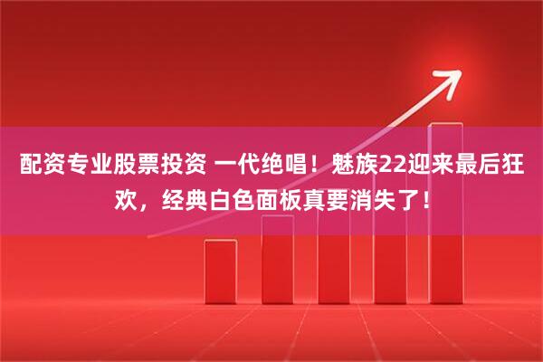 配资专业股票投资 一代绝唱！魅族22迎来最后狂欢，经典白色面板真要消失了！