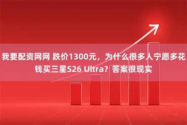 我要配资网网 跌价1300元，为什么很多人宁愿多花钱买三星S26 Ultra？答案很现实
