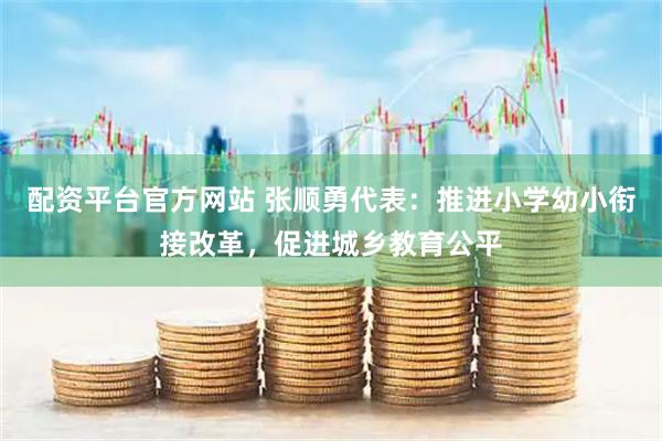 配资平台官方网站 张顺勇代表：推进小学幼小衔接改革，促进城乡教育公平