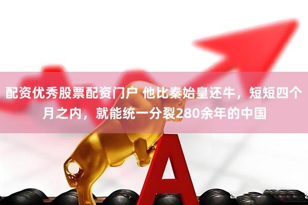 配资优秀股票配资门户 他比秦始皇还牛，短短四个月之内，就能统一分裂280余年的中国