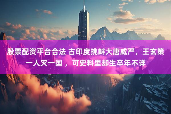 股票配资平台合法 古印度挑衅大唐威严，王玄策一人灭一国 ，可史料里却生卒年不详