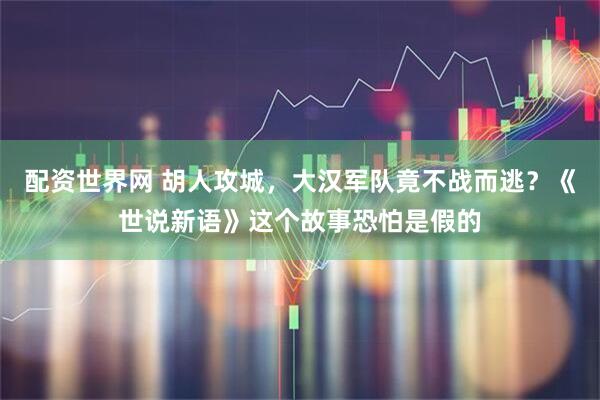 配资世界网 胡人攻城，大汉军队竟不战而逃？《世说新语》这个故事恐怕是假的
