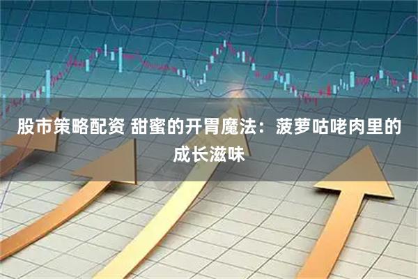 股市策略配资 甜蜜的开胃魔法：菠萝咕咾肉里的成长滋味