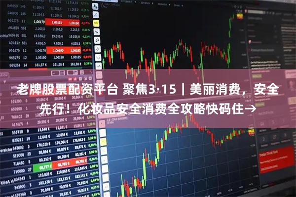 老牌股票配资平台 聚焦3·15｜美丽消费，安全先行！化妆品安全消费全攻略快码住→