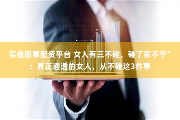 实盘股票配资平台 女人有三不碰，碰了家不宁”：真正通透的女人，从不碰这3件事