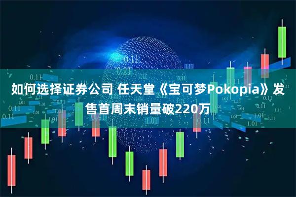 如何选择证券公司 任天堂《宝可梦Pokopia》发售首周末销量破220万