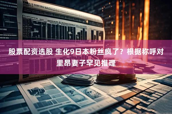 股票配资选股 生化9日本粉丝疯了？根据称呼对里昂妻子罕见推理