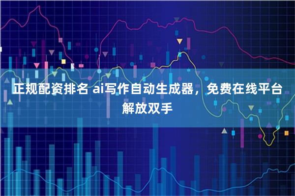 正规配资排名 ai写作自动生成器，免费在线平台解放双手
