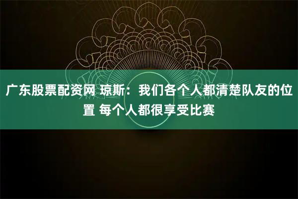 广东股票配资网 琼斯：我们各个人都清楚队友的位置 每个人都很享受比赛