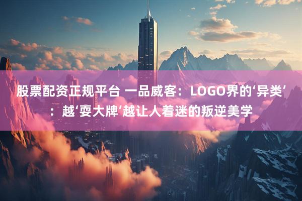 股票配资正规平台 一品威客：LOGO界的‘异类’：越‘耍大牌’越让人着迷的叛逆美学