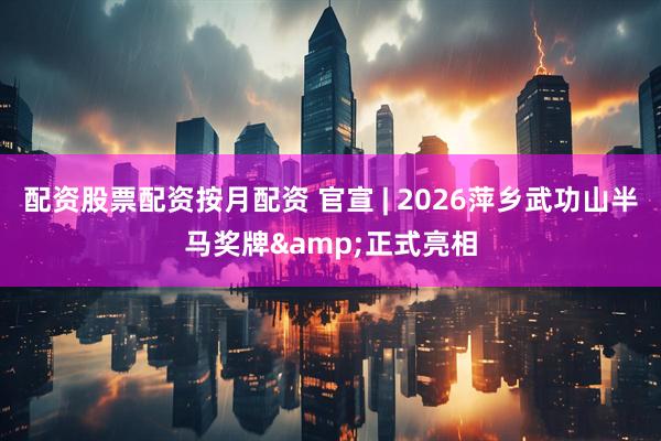 配资股票配资按月配资 官宣 | 2026萍乡武功山半马奖牌&正式亮相