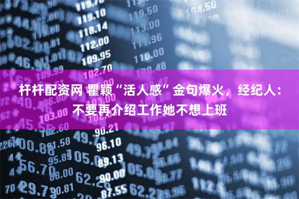 杆杆配资网 瞿颖“活人感”金句爆火，经纪人：不要再介绍工作她不想上班