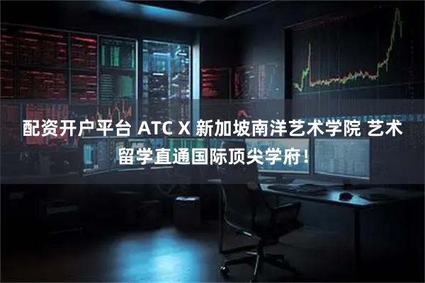 配资开户平台 ATC X 新加坡南洋艺术学院 艺术留学直通国际顶尖学府！