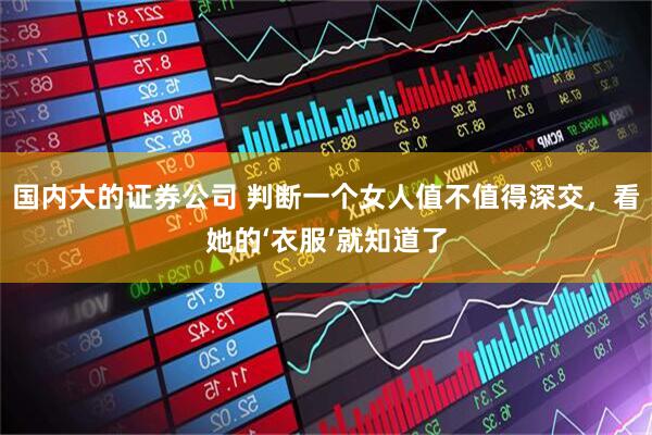 国内大的证券公司 判断一个女人值不值得深交，看她的‘衣服’就知道了