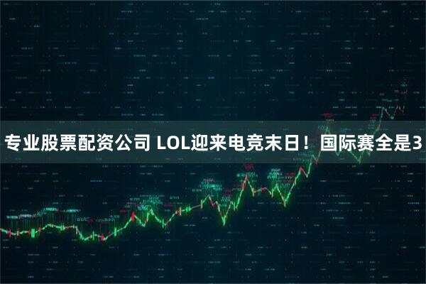 专业股票配资公司 LOL迎来电竞末日！国际赛全是3