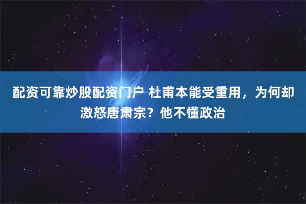 配资可靠炒股配资门户 杜甫本能受重用，为何却激怒唐肃宗？他不懂政治