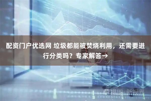 配资门户优选网 垃圾都能被焚烧利用，还需要进行分类吗？专家解答→