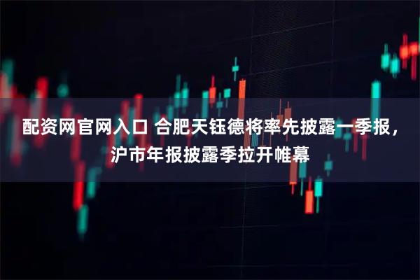 配资网官网入口 合肥天钰德将率先披露一季报，沪市年报披露季拉开帷幕
