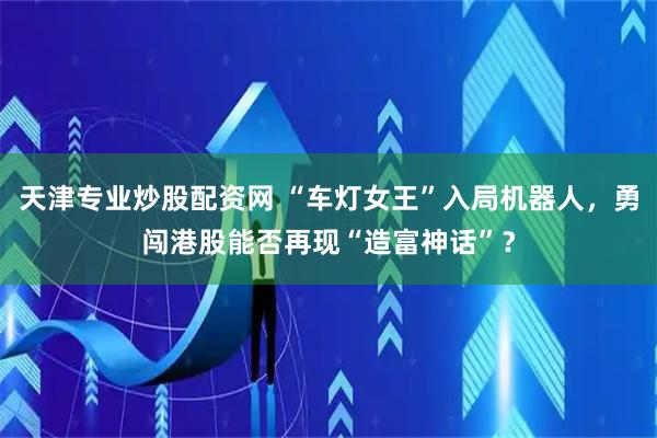 天津专业炒股配资网 “车灯女王”入局机器人，勇闯港股能否再现“造富神话”？
