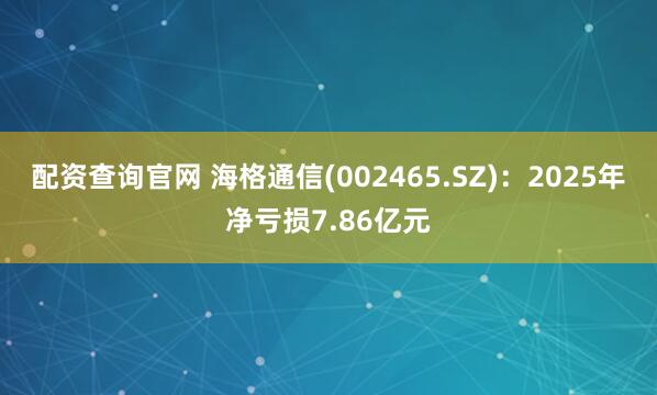 配资查询官网 海格通信(002465.SZ)：2025年净亏损7.86亿元