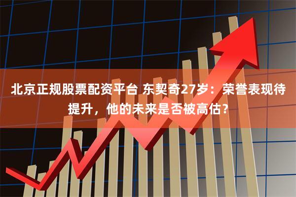 北京正规股票配资平台 东契奇27岁：荣誉表现待提升，他的未来是否被高估？