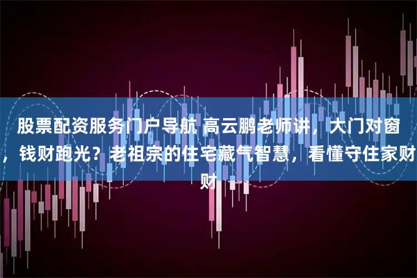 股票配资服务门户导航 高云鹏老师讲，大门对窗，钱财跑光？老祖宗的住宅藏气智慧，看懂守住家财