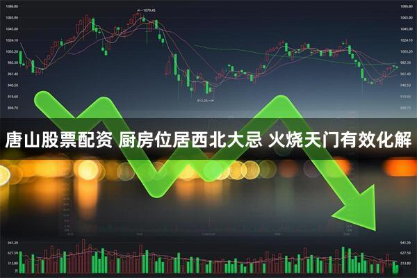 唐山股票配资 厨房位居西北大忌 火烧天门有效化解