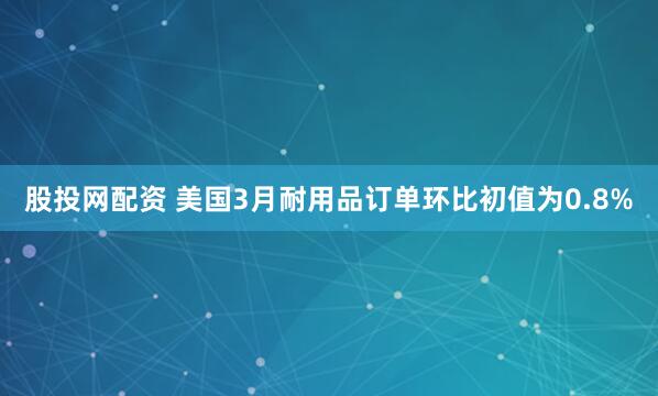 股投网配资 美国3月耐用品订单环比初值为0.8%