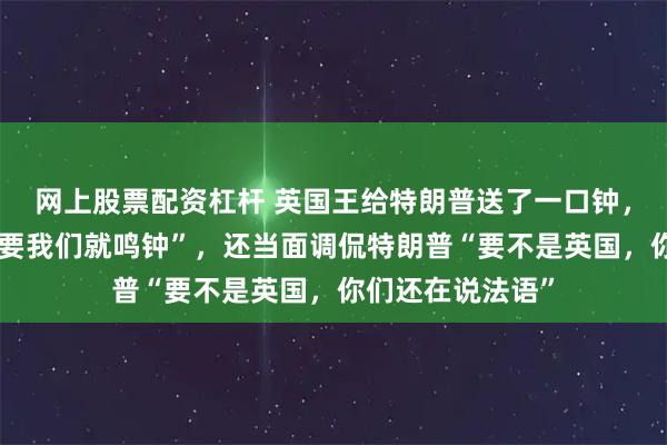 网上股票配资杠杆 英国王给特朗普送了一口钟，称“如果哪天需要我们就鸣钟”，还当面调侃特朗普“要不是英国，你们还在说法语”