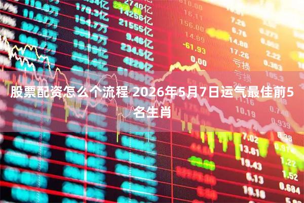 股票配资怎么个流程 2026年5月7日运气最佳前5名生肖