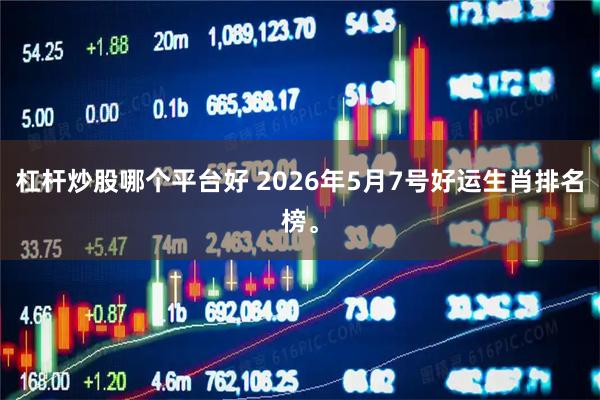 杠杆炒股哪个平台好 2026年5月7号好运生肖排名榜。